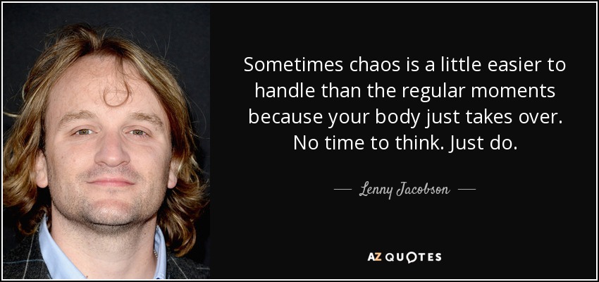 Sometimes chaos is a little easier to handle than the regular moments because your body just takes over. No time to think. Just do. - Lenny Jacobson