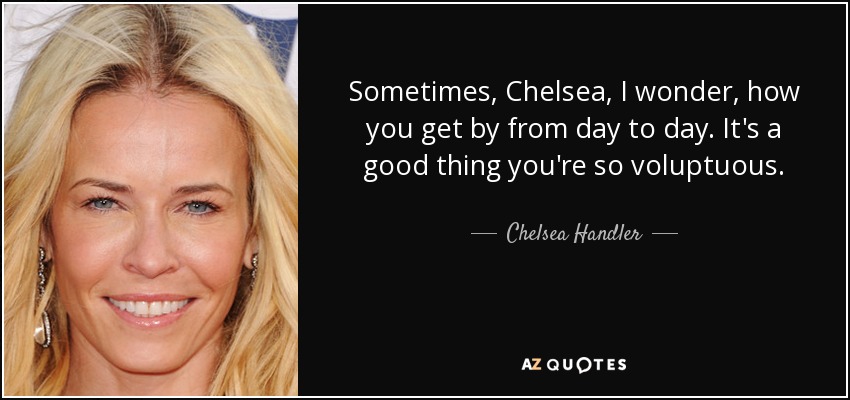 Sometimes, Chelsea, I wonder, how you get by from day to day. It's a good thing you're so voluptuous. - Chelsea Handler