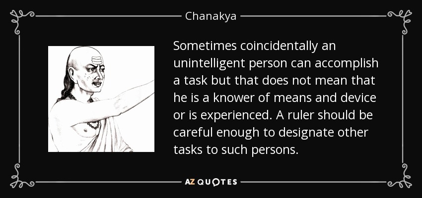 Sometimes coincidentally an unintelligent person can accomplish a task but that does not mean that he is a knower of means and device or is experienced. A ruler should be careful enough to designate other tasks to such persons. - Chanakya