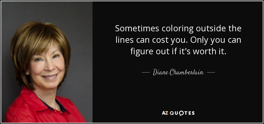 Sometimes coloring outside the lines can cost you. Only you can figure out if it’s worth it. - Diane Chamberlain