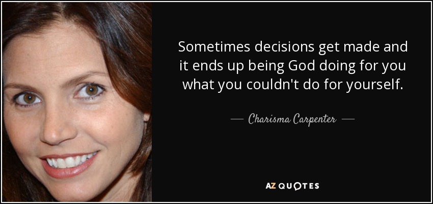 Sometimes decisions get made and it ends up being God doing for you what you couldn't do for yourself. - Charisma Carpenter