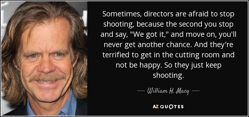 Sometimes, directors are afraid to stop shooting, because the second you stop and say, 