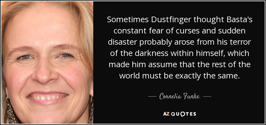Sometimes Dustfinger thought Basta's constant fear of curses and sudden disaster probably arose from his terror of the darkness within himself, which made him assume that the rest of the world must be exactly the same. - Cornelia Funke