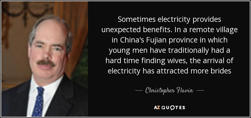 Sometimes electricity provides unexpected benefits. In a remote village in China's Fujian province in which young men have traditionally had a hard time finding wives, the arrival of electricity has attracted more brides - Christopher Flavin