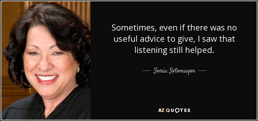 Sometimes, even if there was no useful advice to give, I saw that listening still helped. - Sonia Sotomayor
