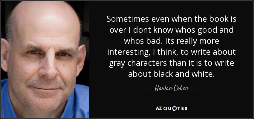 Sometimes even when the book is over I dont know whos good and whos bad. Its really more interesting, I think, to write about gray characters than it is to write about black and white. - Harlan Coben