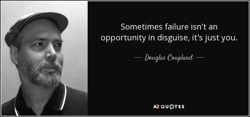 Sometimes failure isn't an opportunity in disguise, it's just you. - Douglas Coupland
