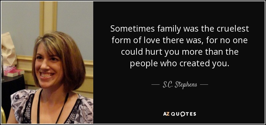 Sometimes family was the cruelest form of love there was, for no one could hurt you more than the people who created you. - S.C. Stephens