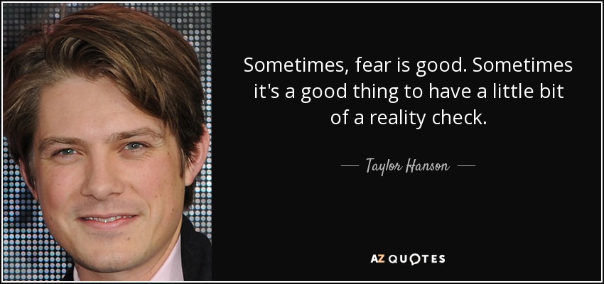 Sometimes, fear is good. Sometimes it's a good thing to have a little bit of a reality check. - Taylor Hanson