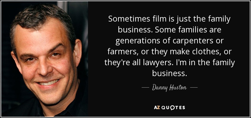 Sometimes film is just the family business. Some families are generations of carpenters or farmers, or they make clothes, or they're all lawyers. I'm in the family business. - Danny Huston