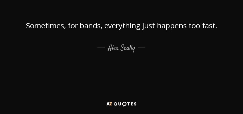 Sometimes, for bands, everything just happens too fast. - Alex Scally