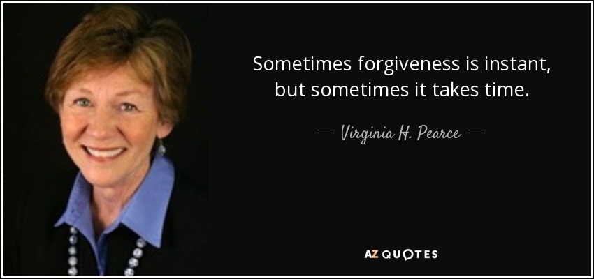 Sometimes forgiveness is instant, but sometimes it takes time. - Virginia H. Pearce