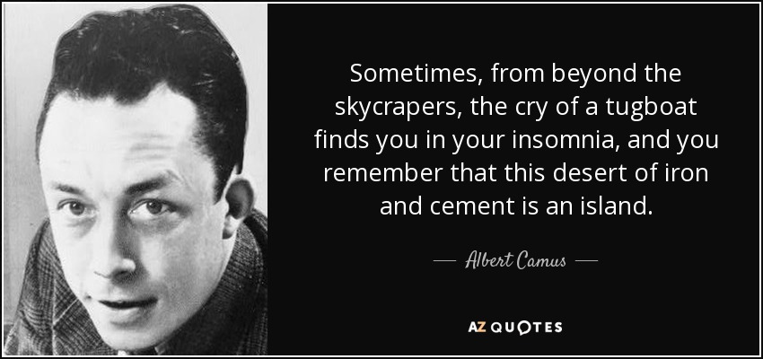 Sometimes, from beyond the skycrapers, the cry of a tugboat finds you in your insomnia, and you remember that this desert of iron and cement is an island. - Albert Camus