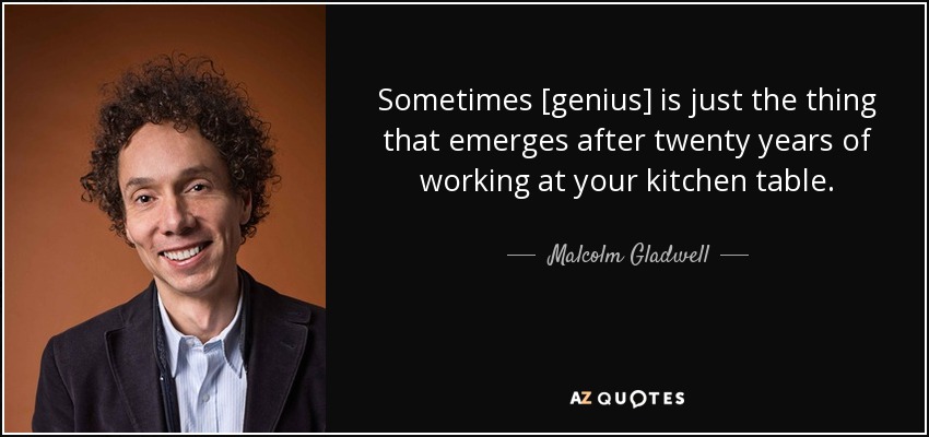 Sometimes [genius] is just the thing that emerges after twenty years of working at your kitchen table. - Malcolm Gladwell