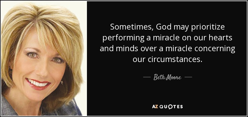 Sometimes, God may prioritize performing a miracle on our hearts and minds over a miracle concerning our circumstances. - Beth Moore