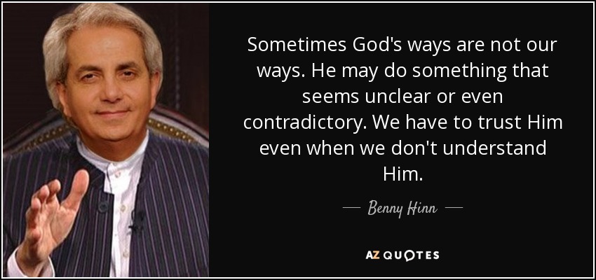 Sometimes God's ways are not our ways. He may do something that seems unclear or even contradictory. We have to trust Him even when we don't understand Him. - Benny Hinn