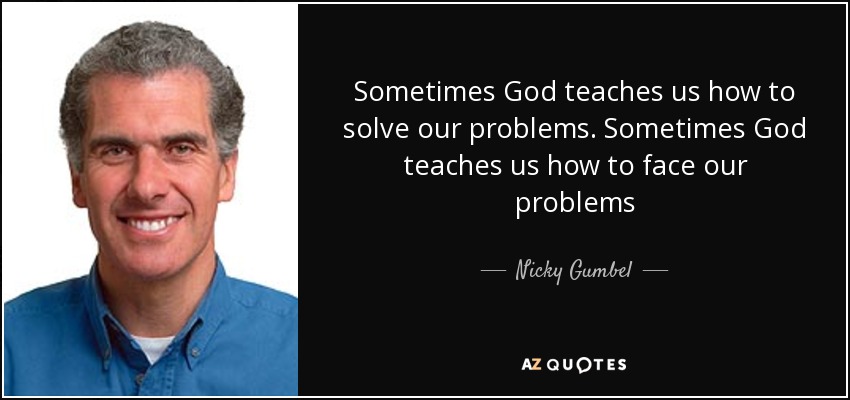 Sometimes God teaches us how to solve our problems. Sometimes God teaches us how to face our problems - Nicky Gumbel
