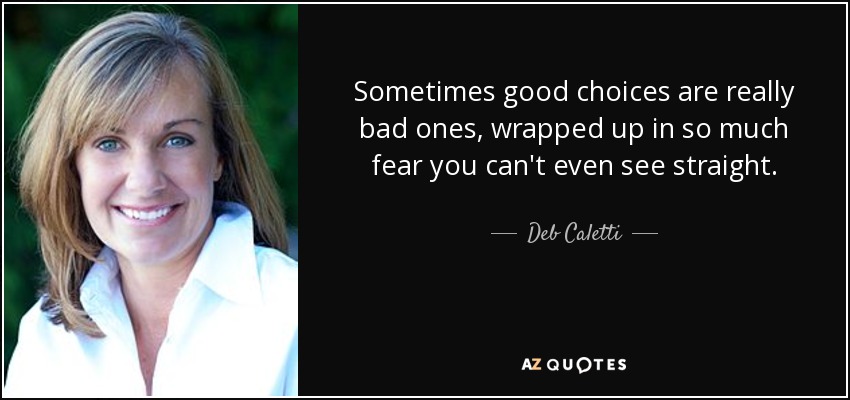 Sometimes good choices are really bad ones, wrapped up in so much fear you can't even see straight. - Deb Caletti