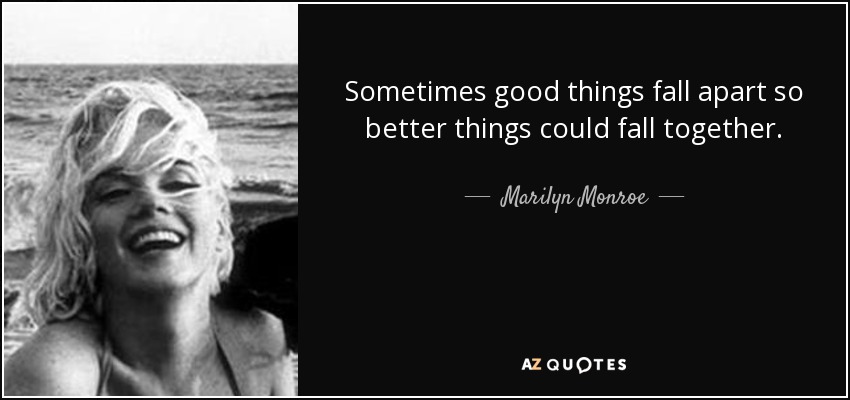 Sometimes good things fall apart so better things could fall together. - Marilyn Monroe