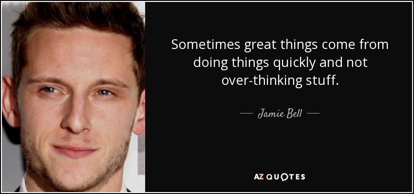 Sometimes great things come from doing things quickly and not over-thinking stuff. - Jamie Bell
