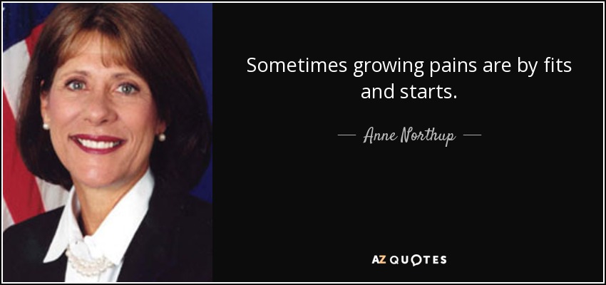Sometimes growing pains are by fits and starts. - Anne Northup