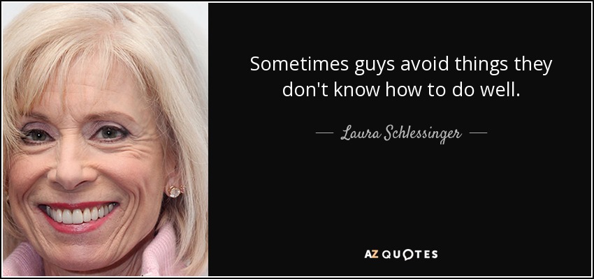 Sometimes guys avoid things they don't know how to do well. - Laura Schlessinger