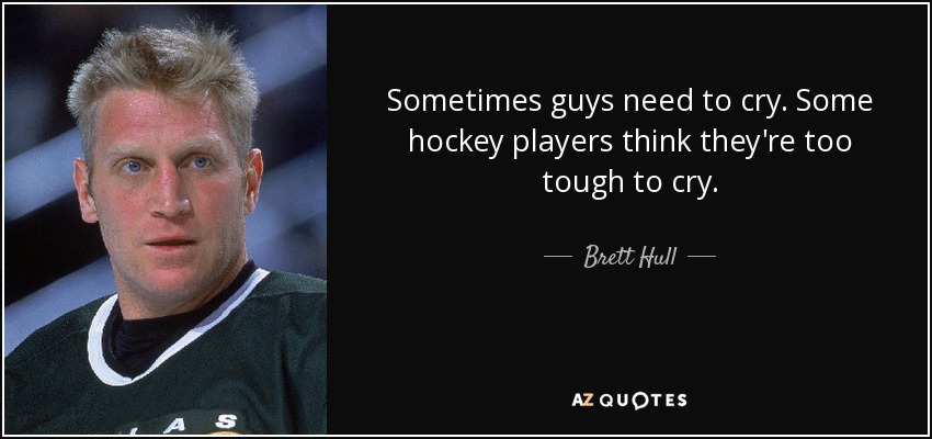 Sometimes guys need to cry. Some hockey players think they're too tough to cry. - Brett Hull