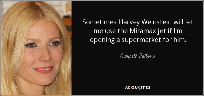 Sometimes Harvey Weinstein will let me use the Miramax jet if I'm opening a supermarket for him. - Gwyneth Paltrow