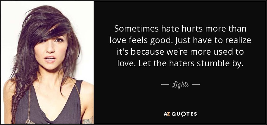Sometimes hate hurts more than love feels good. Just have to realize it's because we're more used to love. Let the haters stumble by. - Lights