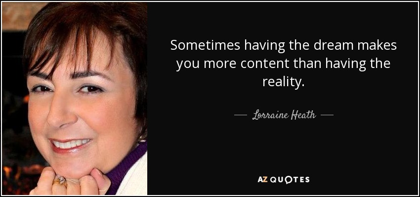 Sometimes having the dream makes you more content than having the reality. - Lorraine Heath