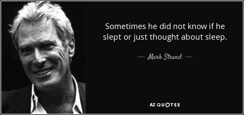 Sometimes he did not know if he slept or just thought about sleep. - Mark Strand