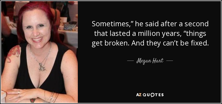 Sometimes,” he said after a second that lasted a million years, “things get broken. And they can’t be fixed. - Megan Hart