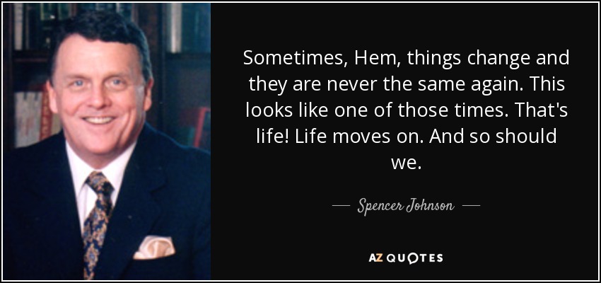 Sometimes, Hem, things change and they are never the same again. This looks like one of those times. That's life! Life moves on. And so should we. - Spencer Johnson