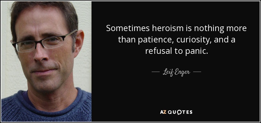 Sometimes heroism is nothing more than patience, curiosity, and a refusal to panic. - Leif Enger