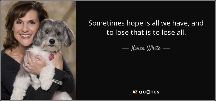 Sometimes hope is all we have, and to lose that is to lose all. - Karen White
