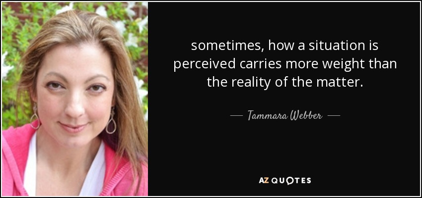 sometimes, how a situation is perceived carries more weight than the reality of the matter. - Tammara Webber
