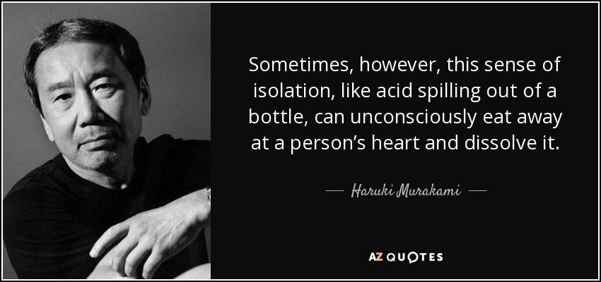 Sometimes, however, this sense of isolation, like acid spilling out of a bottle, can unconsciously eat away at a person’s heart and dissolve it. - Haruki Murakami