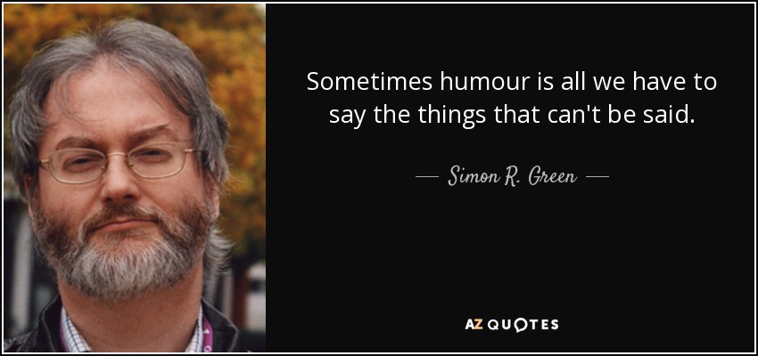Sometimes humour is all we have to say the things that can't be said. - Simon R. Green