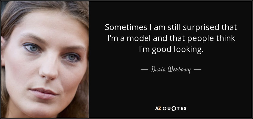 Sometimes I am still surprised that I'm a model and that people think I'm good-looking. - Daria Werbowy