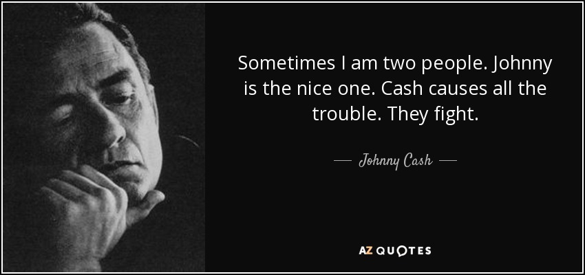 Sometimes I am two people. Johnny is the nice one. Cash causes all the trouble. They fight. - Johnny Cash