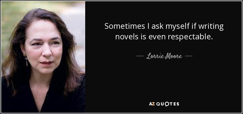 Sometimes I ask myself if writing novels is even respectable. - Lorrie Moore