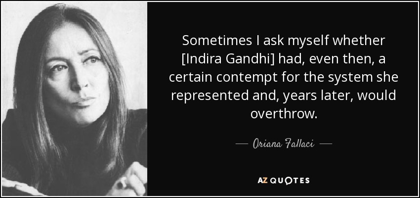 Sometimes I ask myself whether [Indira Gandhi] had, even then, a certain contempt for the system she represented and, years later, would overthrow. - Oriana Fallaci
