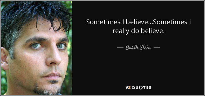 Sometimes I believe...Sometimes I really do believe. - Garth Stein