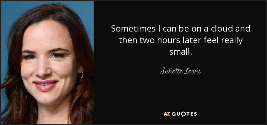 Sometimes I can be on a cloud and then two hours later feel really small. - Juliette Lewis