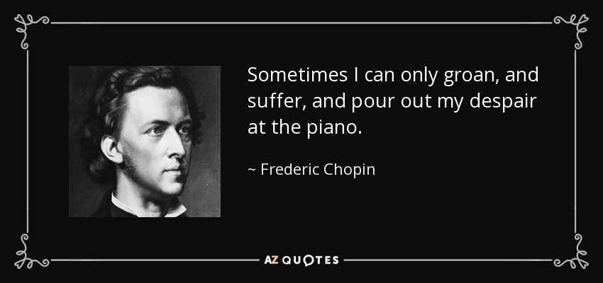 Sometimes I can only groan, and suffer, and pour out my despair at the piano. - Frederic Chopin