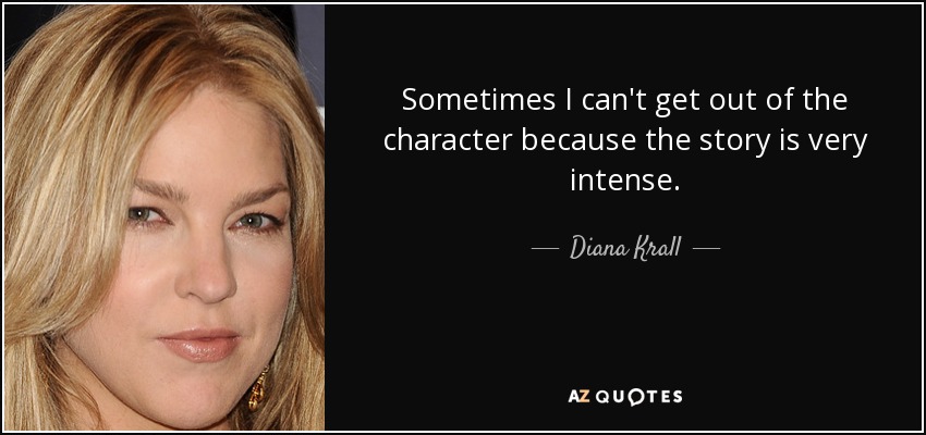 Sometimes I can't get out of the character because the story is very intense. - Diana Krall