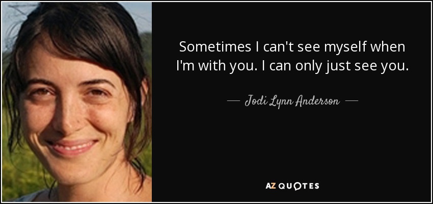 Sometimes I can't see myself when I'm with you. I can only just see you. - Jodi Lynn Anderson