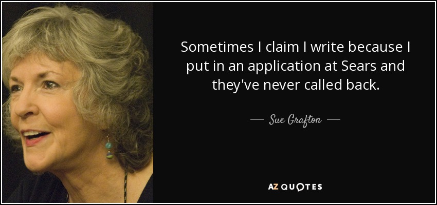 Sometimes I claim I write because I put in an application at Sears and they've never called back. - Sue Grafton