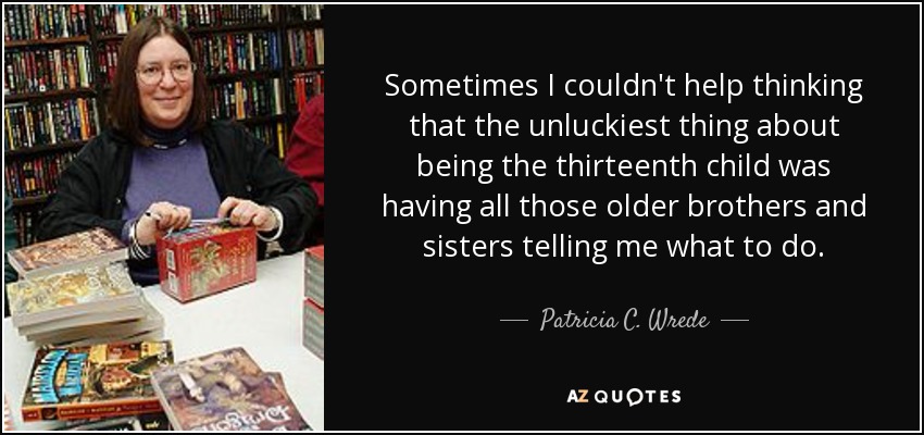 Sometimes I couldn't help thinking that the unluckiest thing about being the thirteenth child was having all those older brothers and sisters telling me what to do. - Patricia C. Wrede