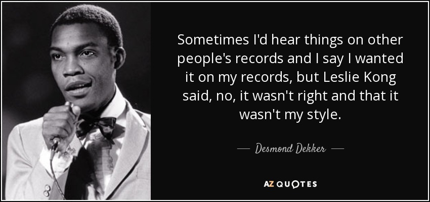 Sometimes I'd hear things on other people's records and I say I wanted it on my records, but Leslie Kong said, no, it wasn't right and that it wasn't my style. - Desmond Dekker